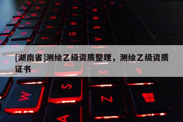 [湖南省]測繪乙級資質整理，測繪乙級資質證書