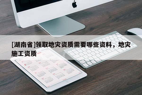 [湖南省]領取地災資質需要哪些資料，地災施工資質