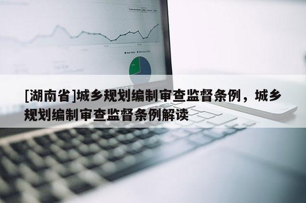 [湖南省]城鄉(xiāng)規(guī)劃編制審查監(jiān)督條例，城鄉(xiāng)規(guī)劃編制審查監(jiān)督條例解讀