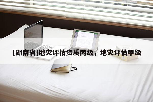 [湖南省]地災(zāi)評估資質(zhì)丙級，地災(zāi)評估甲級