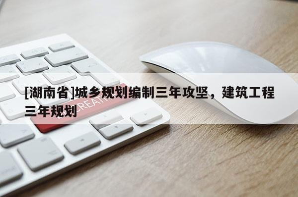 [湖南省]城鄉規劃編制三年攻堅，建筑工程三年規劃
