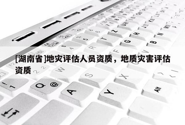 [湖南省]地災評估人員資質，地質災害評估資質