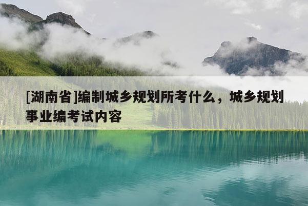 [湖南省]編制城鄉規劃所考什么，城鄉規劃事業編考試內容