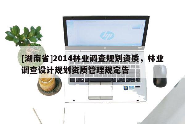 [湖南省]2014林業調查規劃資質，林業調查設計規劃資質管理規定告