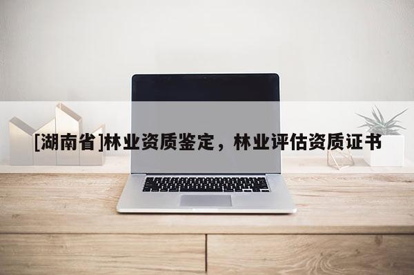[湖南省]林業資質鑒定，林業評估資質證書