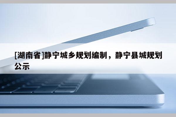 [湖南省]靜寧城鄉規劃編制，靜寧縣城規劃公示