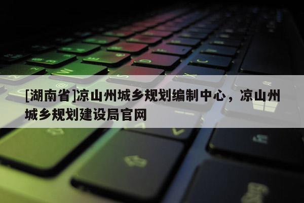 [湖南省]涼山州城鄉規劃編制中心，涼山州城鄉規劃建設局官網