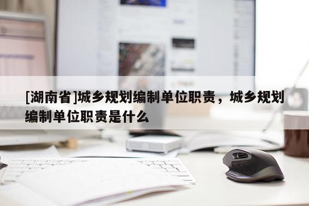 [湖南省]城鄉規劃編制單位職責，城鄉規劃編制單位職責是什么