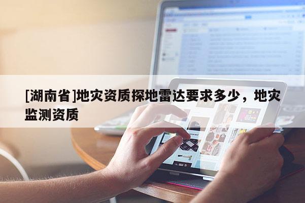 [湖南省]地災(zāi)資質(zhì)探地雷達(dá)要求多少，地災(zāi)監(jiān)測資質(zhì)