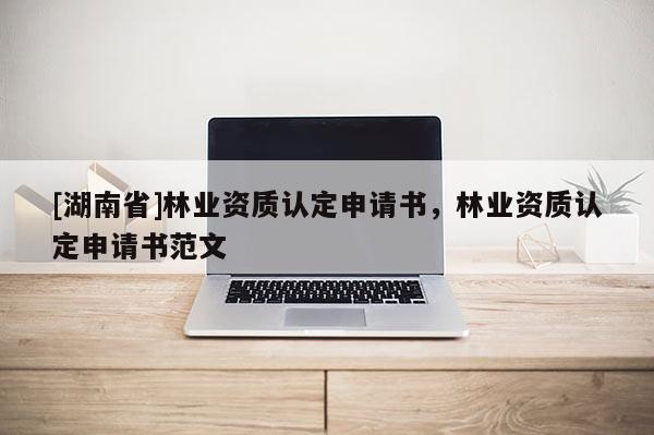 [湖南省]林業資質認定申請書，林業資質認定申請書范文