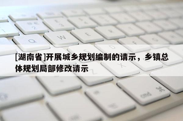 [湖南省]開展城鄉規劃編制的請示，鄉鎮總體規劃局部修改請示