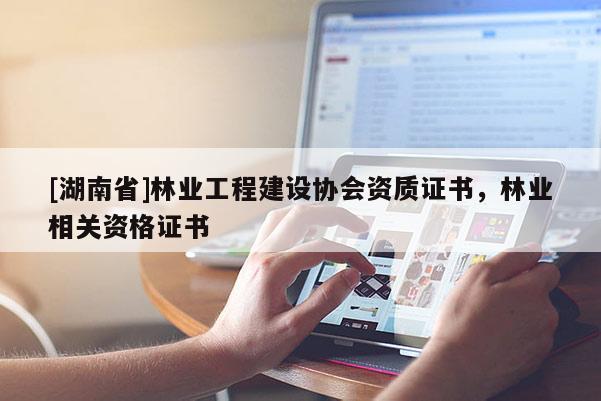 [湖南省]林業工程建設協會資質證書，林業相關資格證書