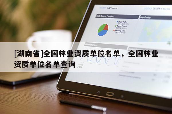 [湖南省]全國林業(yè)資質(zhì)單位名單，全國林業(yè)資質(zhì)單位名單查詢
