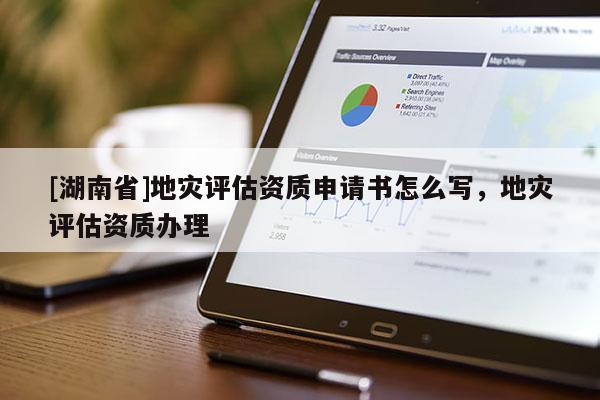 [湖南省]地災評估資質申請書怎么寫，地災評估資質辦理
