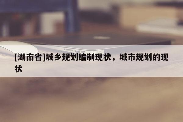 [湖南省]城鄉規劃編制現狀，城市規劃的現狀