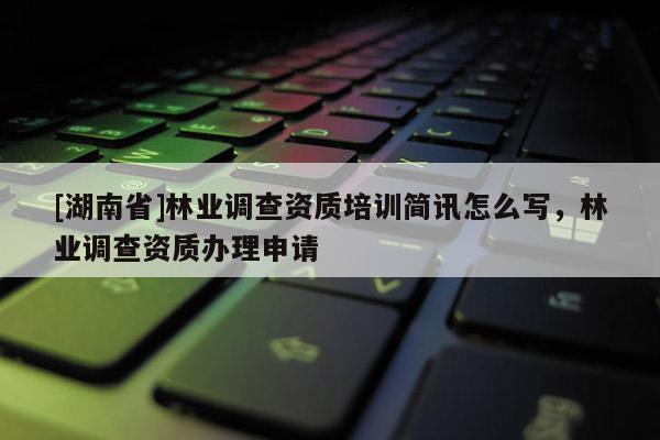 [湖南省]林業(yè)調(diào)查資質(zhì)培訓(xùn)簡(jiǎn)訊怎么寫，林業(yè)調(diào)查資質(zhì)辦理申請(qǐng)
