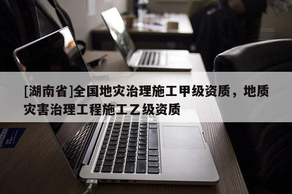 [湖南省]全國地災(zāi)治理施工甲級資質(zhì)，地質(zhì)災(zāi)害治理工程施工乙級資質(zhì)
