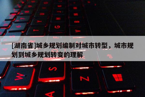 [湖南省]城鄉規劃編制對城市轉型，城市規劃到城鄉規劃轉變的理解