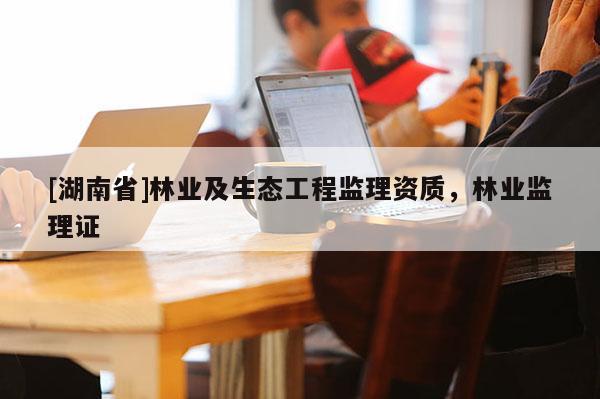 [湖南省]林業及生態工程監理資質，林業監理證