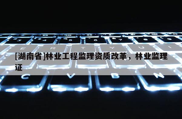 [湖南省]林業工程監理資質改革，林業監理證