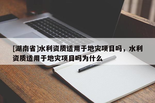 [湖南省]水利資質適用于地災項目嗎，水利資質適用于地災項目嗎為什么