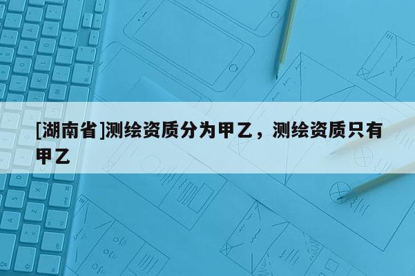 [湖南省]測(cè)繪資質(zhì)分為甲乙，測(cè)繪資質(zhì)只有甲乙