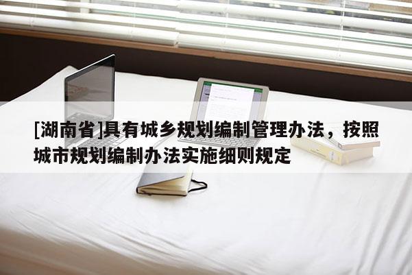 [湖南省]具有城鄉規劃編制管理辦法，按照城市規劃編制辦法實施細則規定