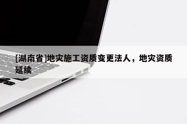[湖南省]地災施工資質變更法人，地災資質延續
