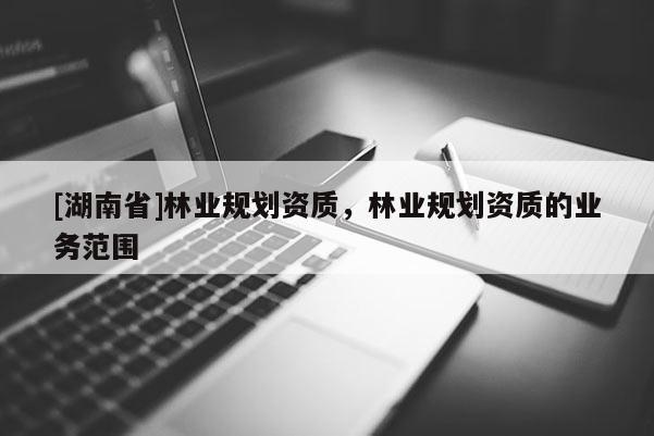 [湖南省]林業(yè)規(guī)劃資質(zhì)，林業(yè)規(guī)劃資質(zhì)的業(yè)務范圍
