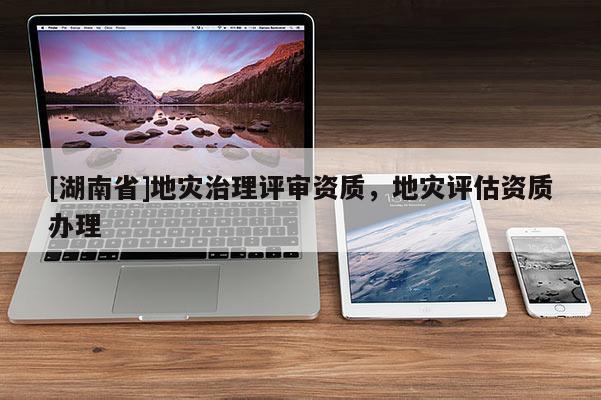 [湖南省]地災(zāi)治理評(píng)審資質(zhì)，地災(zāi)評(píng)估資質(zhì)辦理