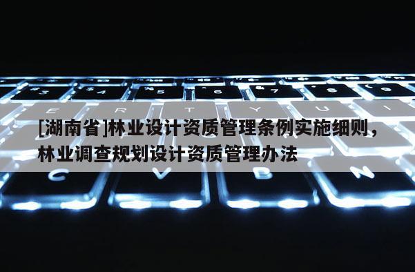 [湖南省]林業(yè)設(shè)計(jì)資質(zhì)管理?xiàng)l例實(shí)施細(xì)則，林業(yè)調(diào)查規(guī)劃設(shè)計(jì)資質(zhì)管理辦法