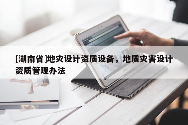 [湖南省]地災(zāi)設(shè)計(jì)資質(zhì)設(shè)備，地質(zhì)災(zāi)害設(shè)計(jì)資質(zhì)管理辦法