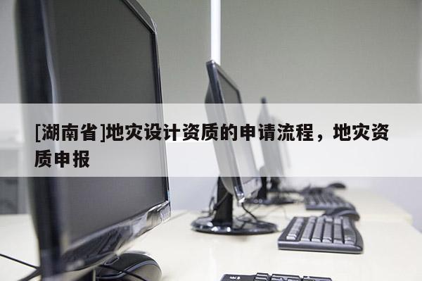 [湖南省]地災設計資質的申請流程，地災資質申報