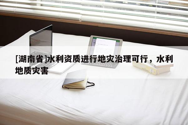[湖南省]水利資質(zhì)進(jìn)行地災(zāi)治理可行，水利地質(zhì)災(zāi)害