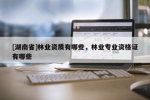 [湖南省]林業(yè)資質(zhì)有哪些，林業(yè)專業(yè)資格證有哪些