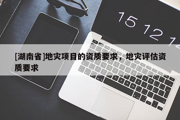 [湖南省]地災(zāi)項(xiàng)目的資質(zhì)要求，地災(zāi)評(píng)估資質(zhì)要求