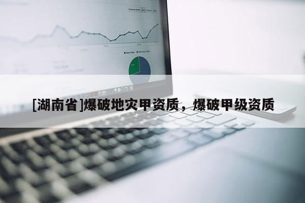 [湖南省]爆破地災(zāi)甲資質(zhì)，爆破甲級資質(zhì)