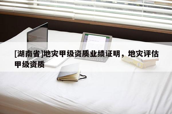 [湖南省]地災甲級資質業(yè)績證明，地災評估甲級資質