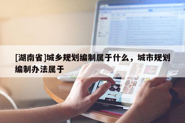 [湖南省]城鄉(xiāng)規(guī)劃編制屬于什么，城市規(guī)劃編制辦法屬于