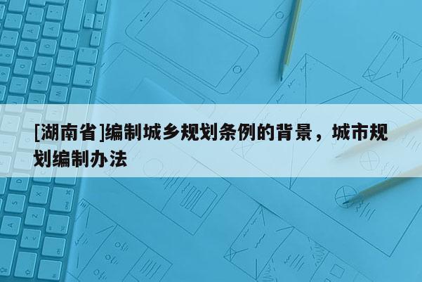 [湖南省]編制城鄉(xiāng)規(guī)劃條例的背景，城市規(guī)劃編制辦法