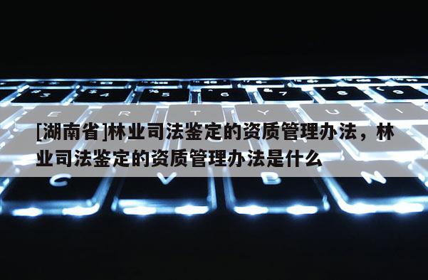 [湖南省]林業司法鑒定的資質管理辦法，林業司法鑒定的資質管理辦法是什么