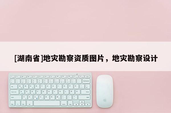 [湖南省]地災勘察資質圖片，地災勘察設計