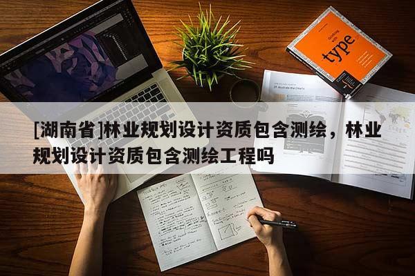[湖南省]林業規劃設計資質包含測繪，林業規劃設計資質包含測繪工程嗎