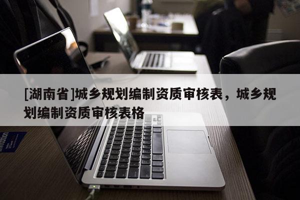 [湖南省]城鄉規劃編制資質審核表，城鄉規劃編制資質審核表格