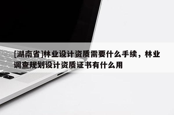 [湖南省]林業設計資質需要什么手續，林業調查規劃設計資質證書有什么用