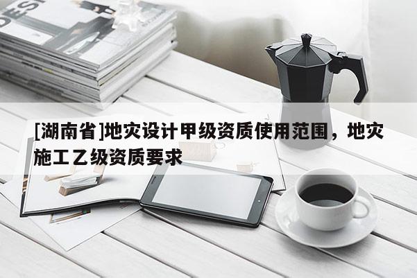 [湖南省]地災設計甲級資質使用范圍，地災施工乙級資質要求