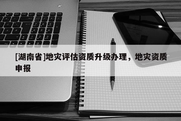[湖南省]地災評估資質升級辦理，地災資質申報