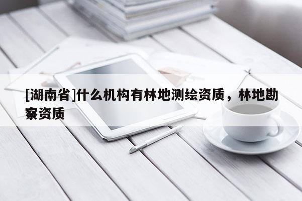 [湖南省]什么機構(gòu)有林地測繪資質(zhì)，林地勘察資質(zhì)