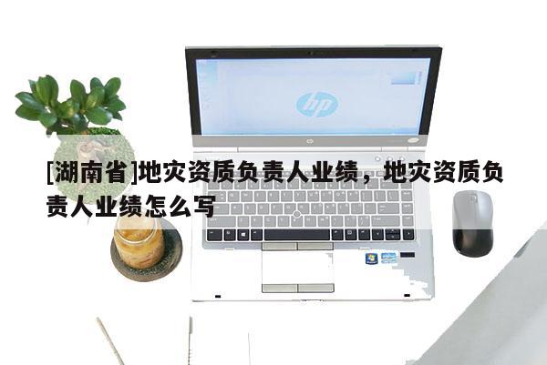 [湖南省]地災(zāi)資質(zhì)負(fù)責(zé)人業(yè)績(jī)，地災(zāi)資質(zhì)負(fù)責(zé)人業(yè)績(jī)?cè)趺磳?xiě)