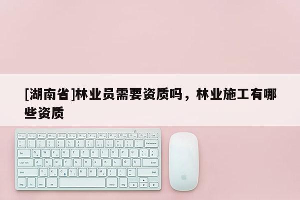 [湖南省]林業員需要資質嗎，林業施工有哪些資質